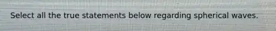 Select all the true statements below regarding spherical waves.