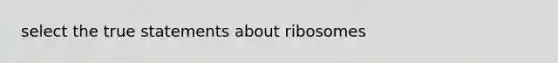 select the true statements about ribosomes