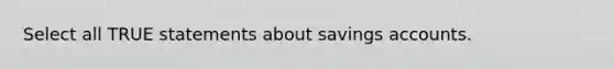 Select all TRUE statements about savings accounts.