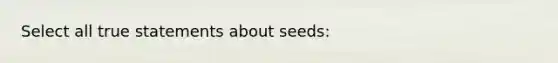 Select all true statements about seeds: