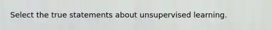 Select the true statements about unsupervised learning.