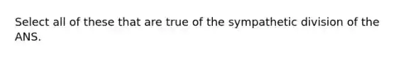 Select all of these that are true of the sympathetic division of the ANS.