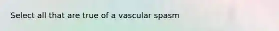 Select all that are true of a vascular spasm