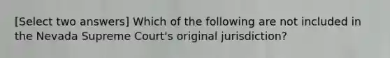 [Select two answers] Which of the following are not included in the Nevada Supreme Court's original jurisdiction?