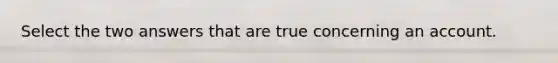 Select the two answers that are true concerning an account.