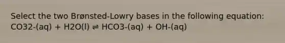 Select the two Brønsted-Lowry bases in the following equation: CO32-(aq) + H2O(l) ⇌ HCO3-(aq) + OH-(aq)