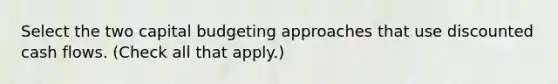 Select the two capital budgeting approaches that use discounted cash flows. (Check all that apply.)