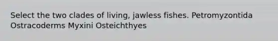 Select the two clades of living, jawless fishes. Petromyzontida Ostracoderms Myxini Osteichthyes