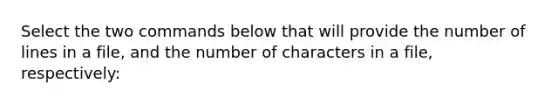 Select the two commands below that will provide the number of lines in a file, and the number of characters in a file, respectively:​