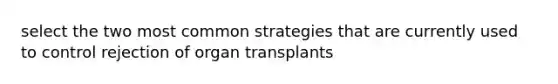 select the two most common strategies that are currently used to control rejection of organ transplants