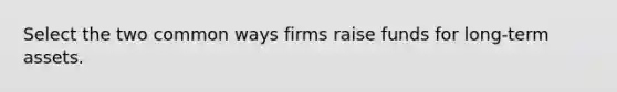 Select the two common ways firms raise funds for long-term assets.