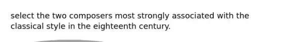 select the two composers most strongly associated with the classical style in the eighteenth century.