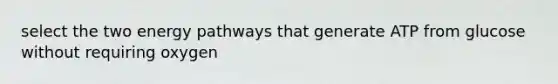 select the two energy pathways that generate ATP from glucose without requiring oxygen