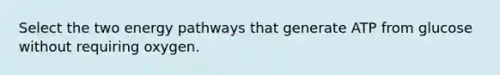 Select the two energy pathways that generate ATP from glucose without requiring oxygen.