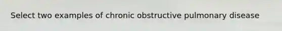 Select two examples of chronic obstructive pulmonary disease