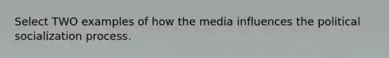 Select TWO examples of how the media influences the political socialization process.