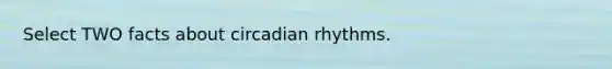 Select TWO facts about circadian rhythms.