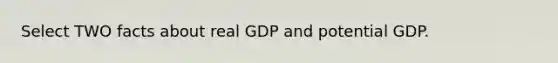 Select TWO facts about real GDP and potential GDP.