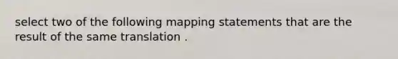 select two of the following mapping statements that are the result of the same translation .