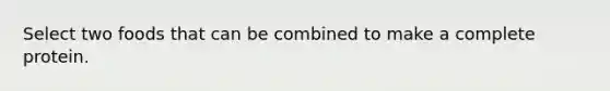 Select two foods that can be combined to make a complete protein.