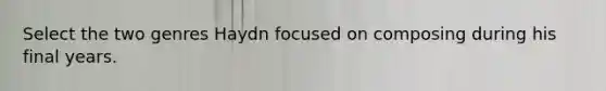 Select the two genres Haydn focused on composing during his final years.