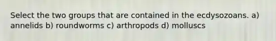 Select the two groups that are contained in the ecdysozoans. a) annelids b) roundworms c) arthropods d) molluscs