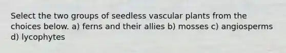 Select the two groups of seedless <a href='https://www.questionai.com/knowledge/kbaUXKuBoK-vascular-plants' class='anchor-knowledge'>vascular plants</a> from the choices below. a) ferns and their allies b) mosses c) angiosperms d) lycophytes