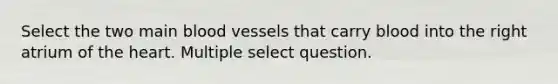 Select the two main <a href='https://www.questionai.com/knowledge/kZJ3mNKN7P-blood-vessels' class='anchor-knowledge'>blood vessels</a> that carry blood into the right atrium of <a href='https://www.questionai.com/knowledge/kya8ocqc6o-the-heart' class='anchor-knowledge'>the heart</a>. Multiple select question.