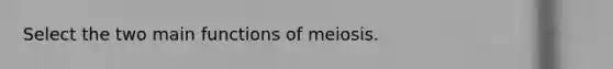 Select the two main functions of meiosis.