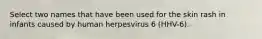 Select two names that have been used for the skin rash in infants caused by human herpesvirus 6 (HHV-6).