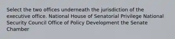 Select the two offices underneath the jurisdiction of the executive office. National House of Senatorial Privilege National Security Council Office of Policy Development the Senate Chamber