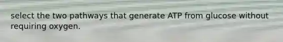 select the two pathways that generate ATP from glucose without requiring oxygen.