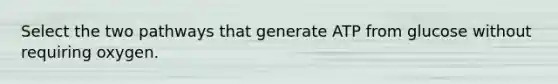 Select the two pathways that generate ATP from glucose without requiring oxygen.