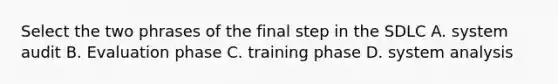 Select the two phrases of the final step in the SDLC A. system audit B. Evaluation phase C. training phase D. system analysis