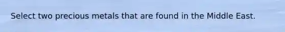 Select two precious metals that are found in the Middle East.