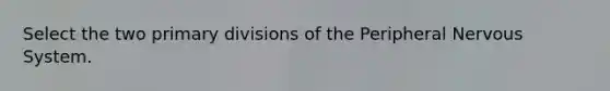 Select the two primary divisions of the Peripheral Nervous System.