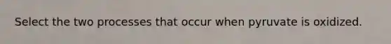 Select the two processes that occur when pyruvate is oxidized.