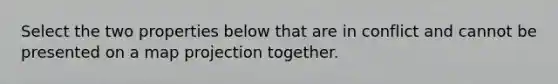 Select the two properties below that are in conflict and cannot be presented on a map projection together.