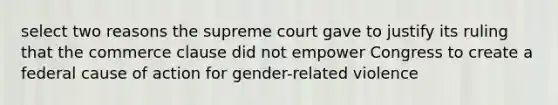 select two reasons the supreme court gave to justify its ruling that the commerce clause did not empower Congress to create a federal cause of action for gender-related violence