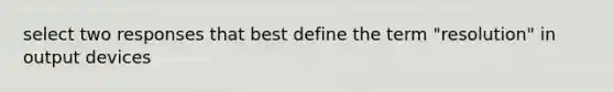 select two responses that best define the term "resolution" in output devices