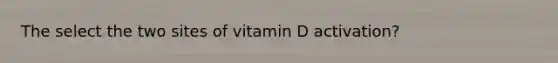 The select the two sites of vitamin D activation?