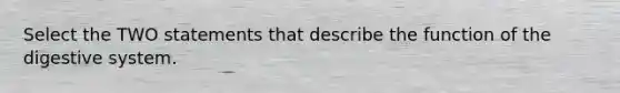 Select the TWO statements that describe the function of the digestive system.