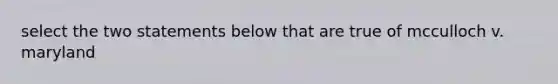 select the two statements below that are true of mcculloch v. maryland