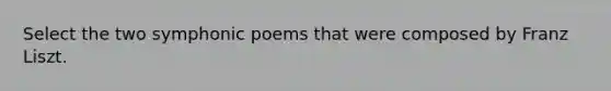 Select the two symphonic poems that were composed by Franz Liszt.