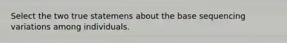 Select the two true statemens about the base sequencing variations among individuals.