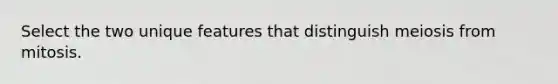 Select the two unique features that distinguish meiosis from mitosis.