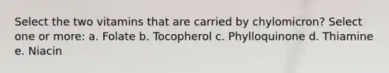 Select the two vitamins that are carried by chylomicron? Select one or more: a. Folate b. Tocopherol c. Phylloquinone d. Thiamine e. Niacin