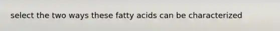 select the two ways these fatty acids can be characterized