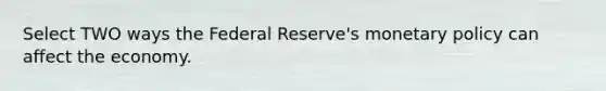 Select TWO ways <a href='https://www.questionai.com/knowledge/kEdnQNX4V8-the-federal-reserve' class='anchor-knowledge'>the federal reserve</a>'s <a href='https://www.questionai.com/knowledge/kEE0G7Llsx-monetary-policy' class='anchor-knowledge'>monetary policy</a> can affect the economy.