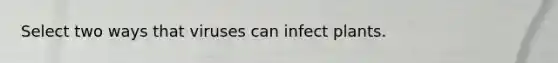 Select two ways that viruses can infect plants.